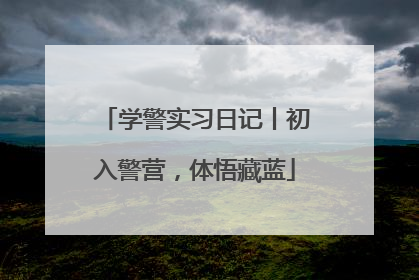 学警实习日记丨初入警营，体悟藏蓝