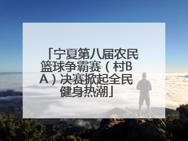 宁夏第八届农民篮球争霸赛（村BA）决赛掀起全民健身热潮