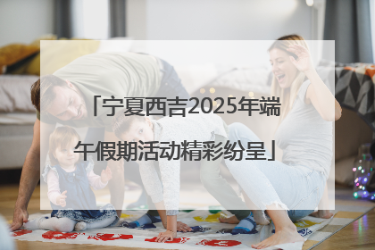 宁夏西吉2025年端午假期活动精彩纷呈