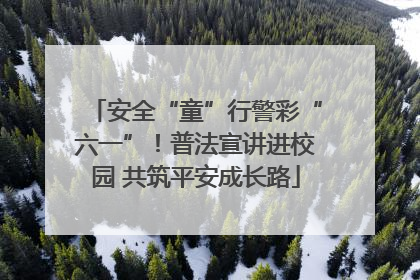 安全“童”行警彩“六一”！普法宣讲进校园 共筑平安成长路