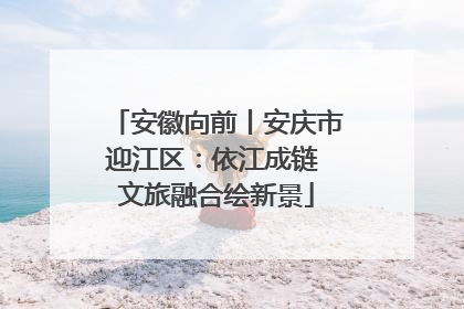 安徽向前丨安庆市迎江区：依江成链 文旅融合绘新景