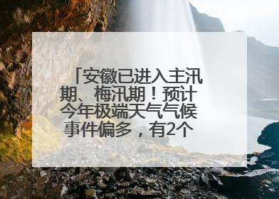 安徽已进入主汛期、梅汛期！预计今年极端天气气候事件偏多，有2个台风影响安徽