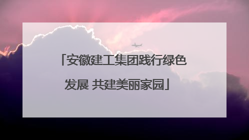 安徽建工集团践行绿色发展 共建美丽家园