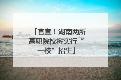 官宣！湖南两所高职院校将实行“一校”招生