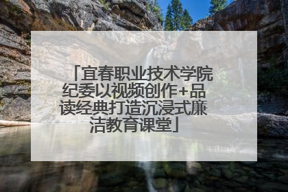 宜春职业技术学院纪委以视频创作+品读经典打造沉浸式廉洁教育课堂
