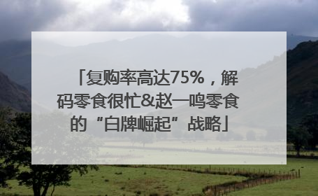 复购率高达75%，解码零食很忙&赵一鸣零食的“白牌崛起”战略