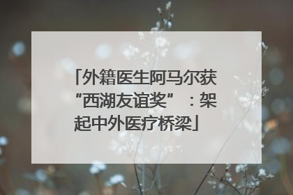 外籍医生阿马尔获“西湖友谊奖”：架起中外医疗桥梁