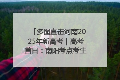 多图直击河南2025年新高考｜高考首日：南阳考点考生信心满满迎战