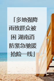 多地强降雨致群众被困 湖南消防紧急驰援抢险一线