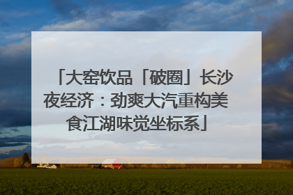 大窑饮品「破圈」长沙夜经济：劲爽大汽重构美食江湖味觉坐标系