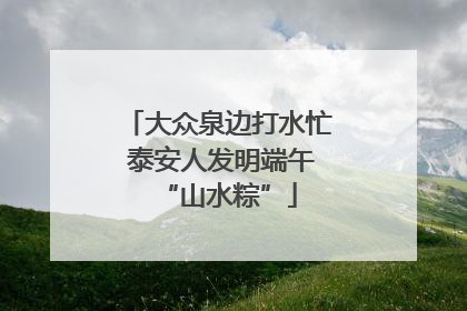 大众泉边打水忙 泰安人发明端午“山水粽”