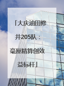 大庆油田修井205队：毫厘精算创效益标杆