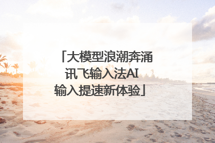 大模型浪潮奔涌 讯飞输入法AI输入提速新体验