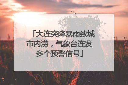 大连突降暴雨致城市内涝，气象台连发多个预警信号