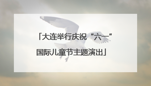 大连举行庆祝“六一”国际儿童节主题演出
