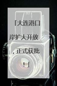 大连港口岸扩大开放，正式获批！