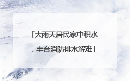 大雨天居民家中积水，丰台消防排水解难
