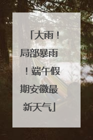 大雨！局部暴雨！端午假期安徽最新天气