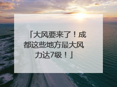 大风要来了！成都这些地方最大风力达7级！