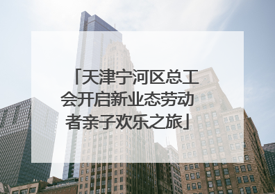 天津宁河区总工会开启新业态劳动者亲子欢乐之旅
