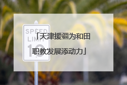 天津援疆为和田职教发展添动力