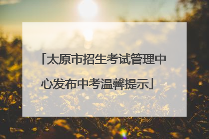 太原市招生考试管理中心发布中考温馨提示