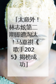 太意外！林志炫第二期即遭淘汰！马嘉祺《歌手2025》揭榜成功