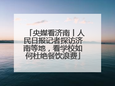 央媒看济南丨人民日报记者探访济南等地，看学校如何杜绝餐饮浪费