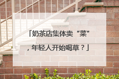 奶茶店集体卖“菜”，年轻人开始喝草？