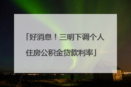 好消息！三明下调个人住房公积金贷款利率