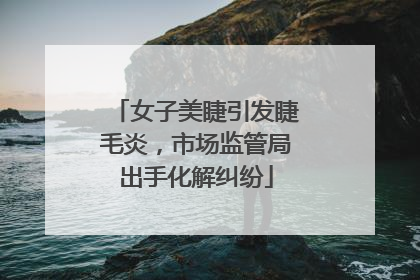 女子美睫引发睫毛炎，市场监管局出手化解纠纷