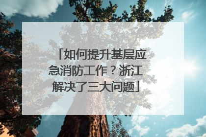 如何提升基层应急消防工作？浙江解决了三大问题
