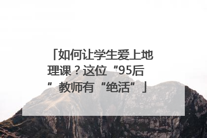 如何让学生爱上地理课？这位“95后”教师有“绝活”