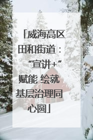 威海高区田和街道：“宣讲+”赋能 绘就基层治理同心圆