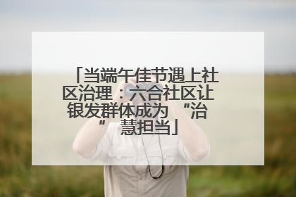当端午佳节遇上社区治理：六合社区让银发群体成为 “治” 慧担当