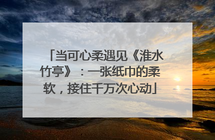 当可心柔遇见《淮水竹亭》：一张纸巾的柔软，接住千万次心动