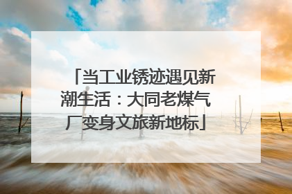 当工业锈迹遇见新潮生活：大同老煤气厂变身文旅新地标