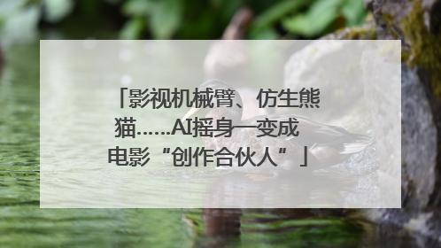 影视机械臂、仿生熊猫……AI摇身一变成电影“创作合伙人”