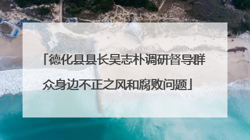 德化县县长吴志朴调研督导群众身边不正之风和腐败问题