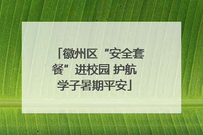 徽州区“安全套餐”进校园 护航学子暑期平安