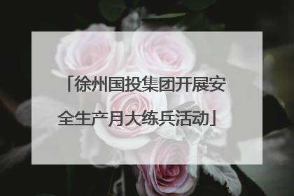 徐州国投集团开展安全生产月大练兵活动