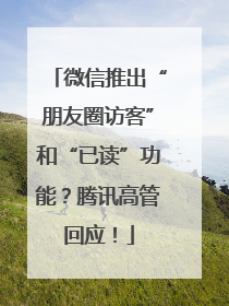 微信推出“朋友圈访客”和“已读”功能？腾讯高管回应！