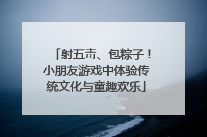 射五毒、包粽子！小朋友游戏中体验传统文化与童趣欢乐