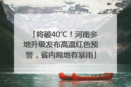 将破40℃！河南多地升级发布高温红色预警，省内局地有暴雨