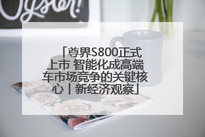 尊界S800正式上市 智能化成高端车市场竞争的关键核心丨新经济观察
