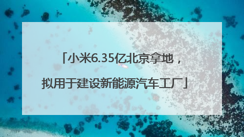 小米6.35亿北京拿地，拟用于建设新能源汽车工厂