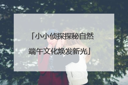 小小侦探探秘自然 端午文化焕发新光
