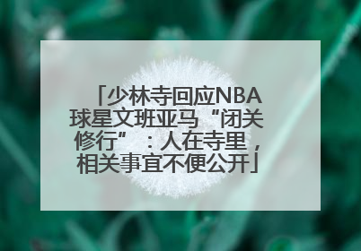 少林寺回应NBA球星文班亚马“闭关修行”：人在寺里，相关事宜不便公开