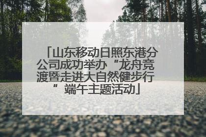 山东移动日照东港分公司成功举办“龙舟竞渡暨走进大自然健步行”端午主题活动