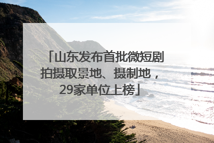 山东发布首批微短剧拍摄取景地、摄制地，29家单位上榜